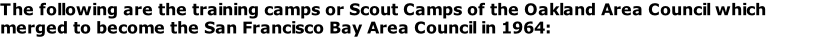 The following are the training camps or Scout Camps of the Oakland Area Council which merged to become the San Francisco Bay Area Council in 1964: